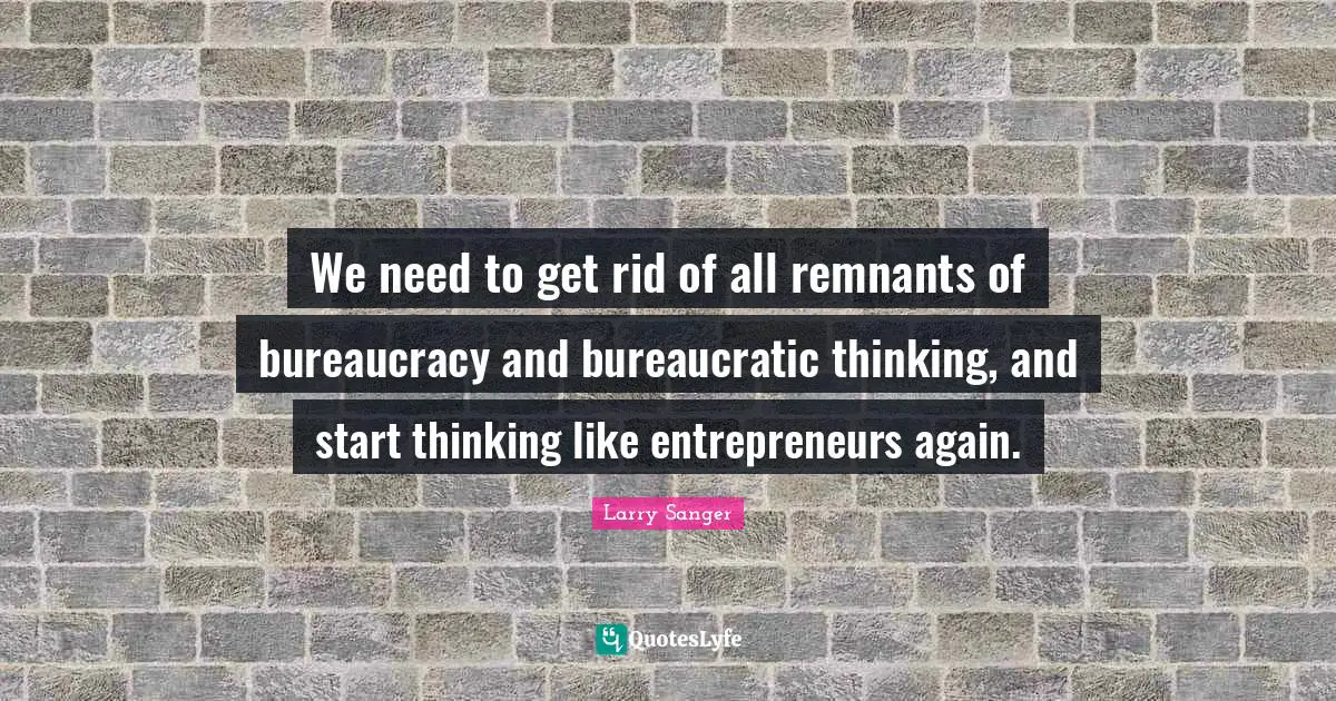 Bureaucracy Quotes: "We need to get rid of all remnants of bureaucracy and bureaucratic thinking, and start thinking like entrepreneurs again."