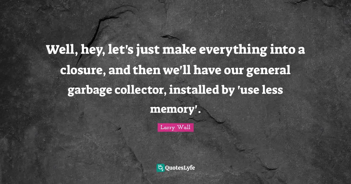 Well, hey, let's just make everything into a closure, and then we'll have our general garbage collector, installed by 'use less memory'.