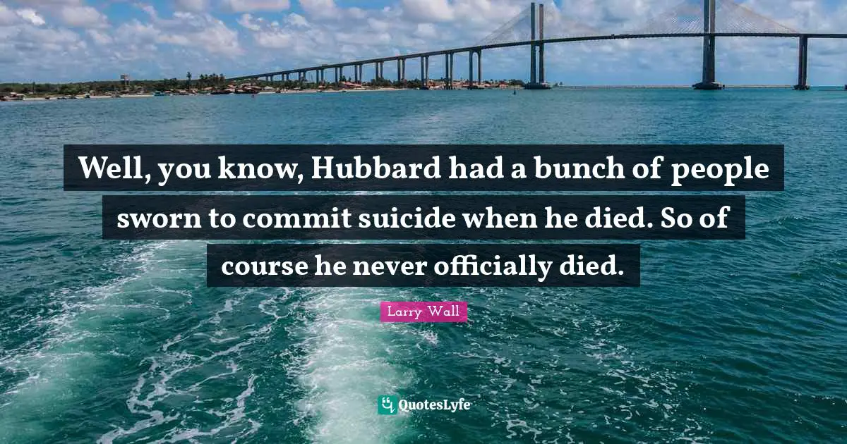 Well, you know, Hubbard had a bunch of people sworn to commit suicide when he died. So of course he never officially died.