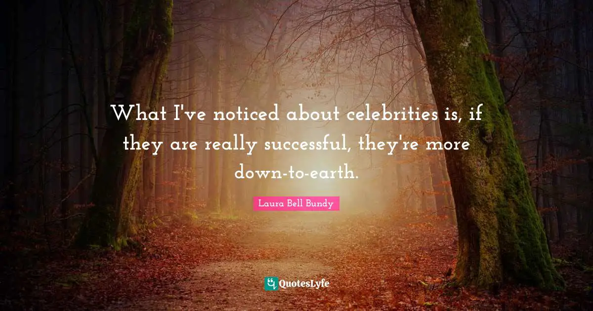 What I've noticed about celebrities is, if they are really successful, they're more down-to-earth.