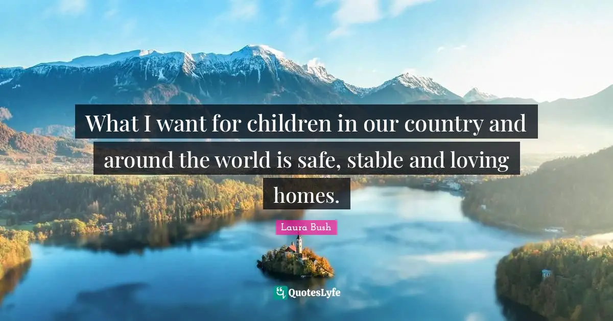 What I want for children in our country and around the world is safe, stable and loving homes.
