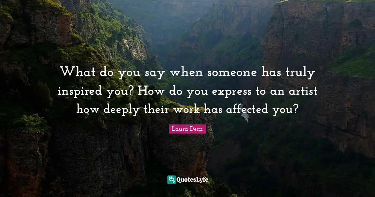 What do you say when someone has truly inspired you? How do you express to an artist how deeply their work has affected you?
