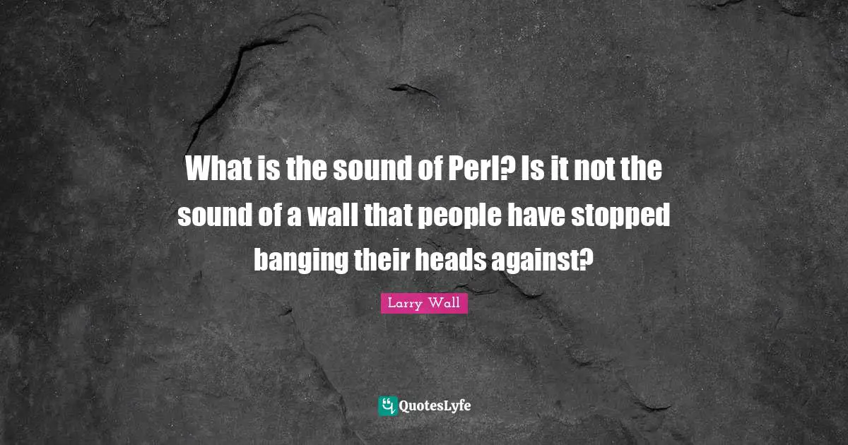 Larry Wall Quotes: "What is the sound of Perl? Is it not the sound of a wall that people have stopped banging their heads against?"