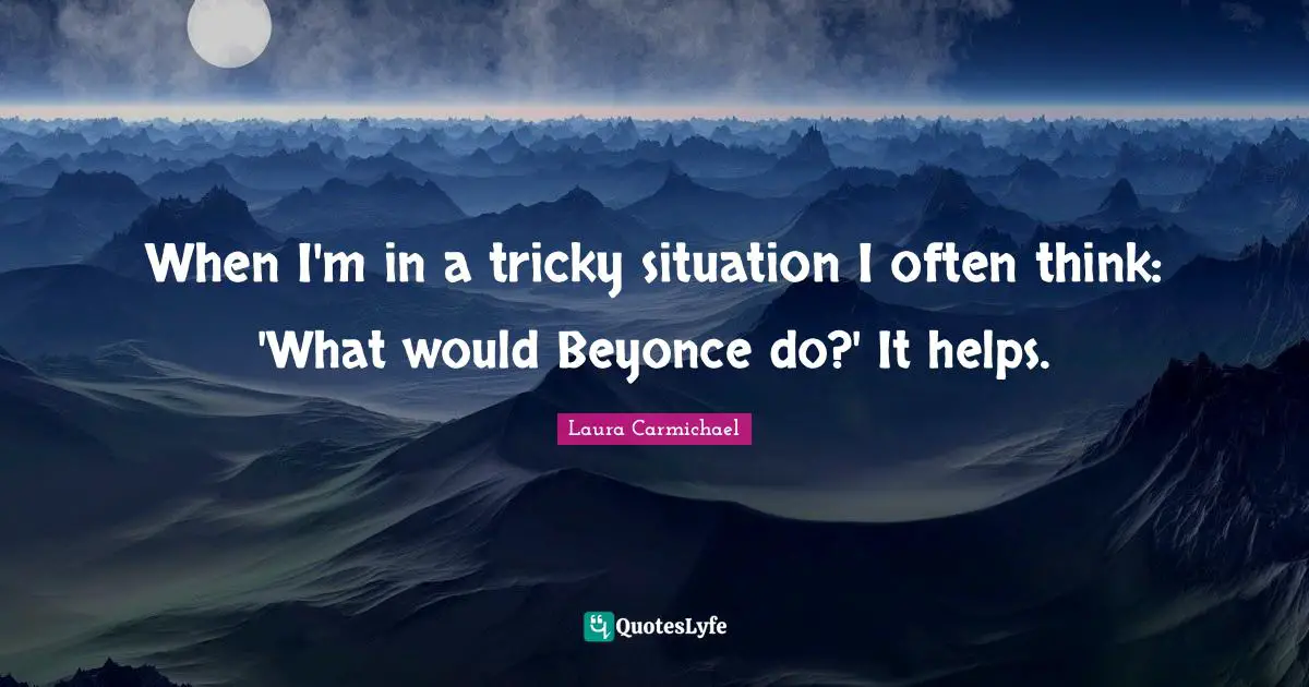 When I'm in a tricky situation I often think: 'What would Beyonce do?' It helps.