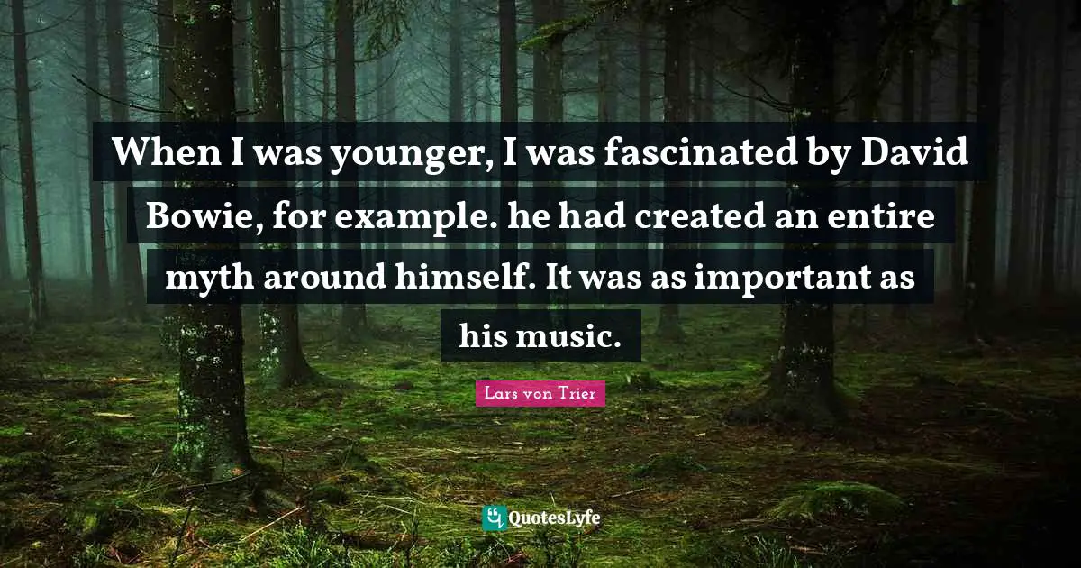 Lars Von Trier Quotes: "When I was younger, I was fascinated by David Bowie, for example. he had created an entire myth around himself. It was as important as his music."