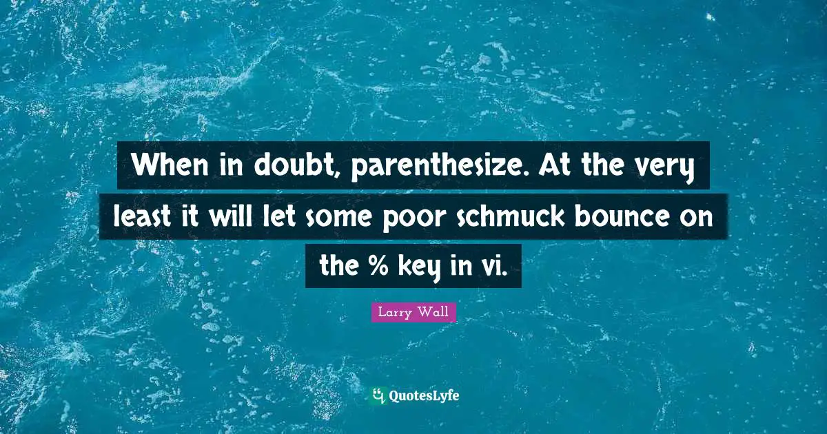 Larry Wall Quotes: "When in doubt, parenthesize. At the very least it will let some poor schmuck bounce on the % key in vi."