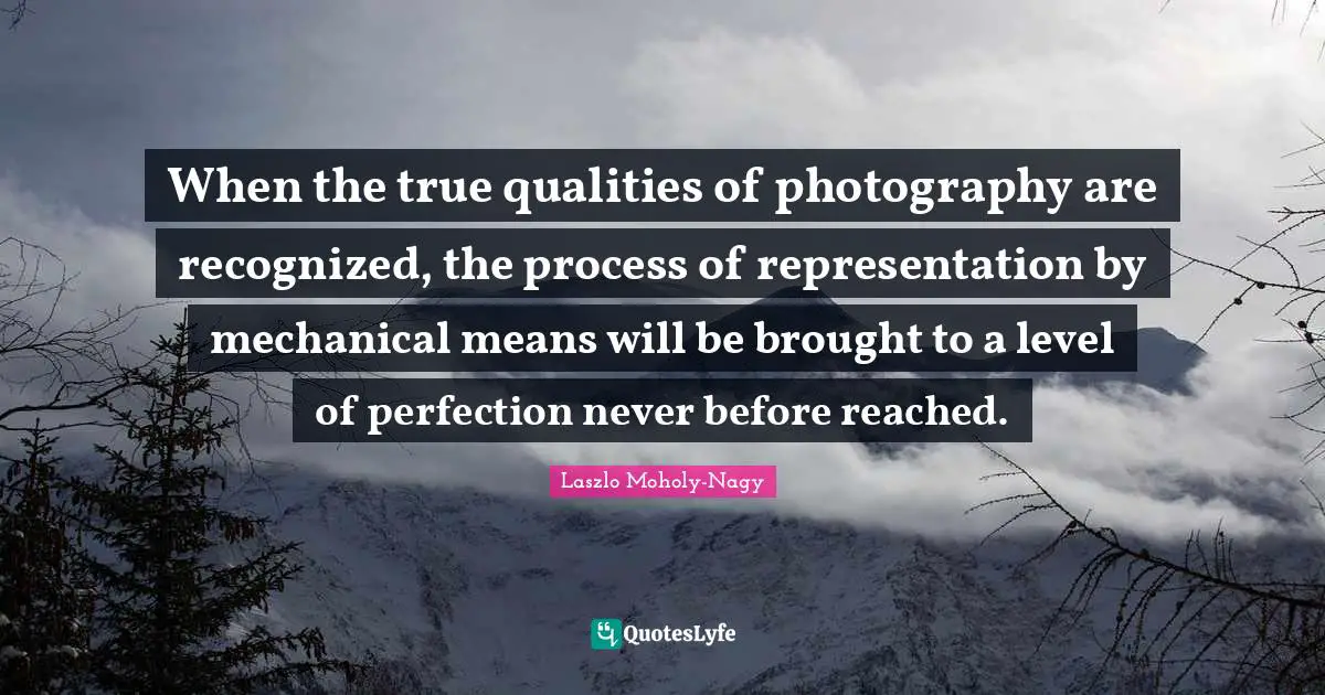 When the true qualities of photography are recognized, the process of representation by mechanical means will be brought to a level of perfection never before reached.