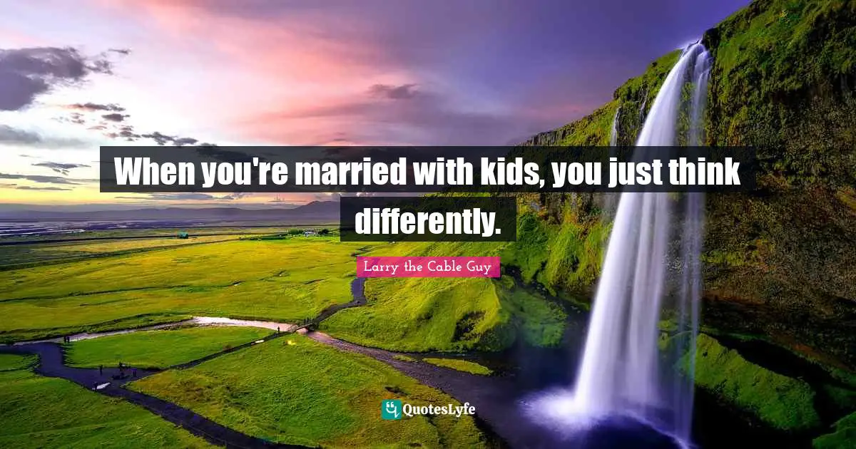 When you're married with kids, you just think differently.