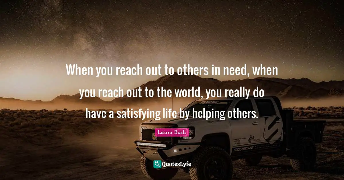 To Reach Quotes: "When you reach out to others in need, when you reach out to the world, you really do have a satisfying life by helping others."