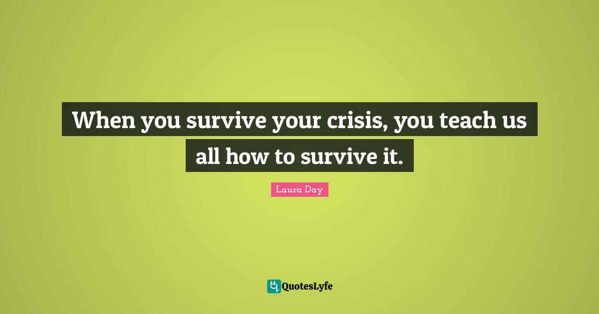 When you survive your crisis, you teach us all how to survive it.