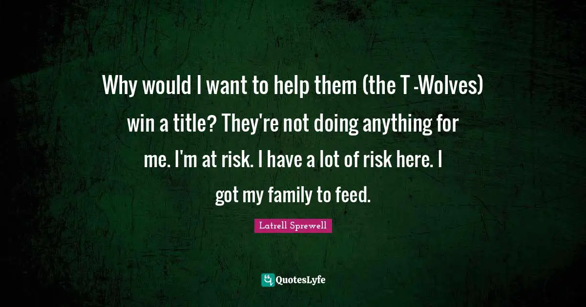 Why would I want to help them (the T -Wolves) win a title? They're not doing anything for me. I'm at risk. I have a lot of risk here. I got my family to feed.