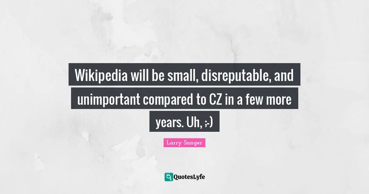 Wikipedia will be small, disreputable, and unimportant compared to CZ in a few more years. Uh, ;-)