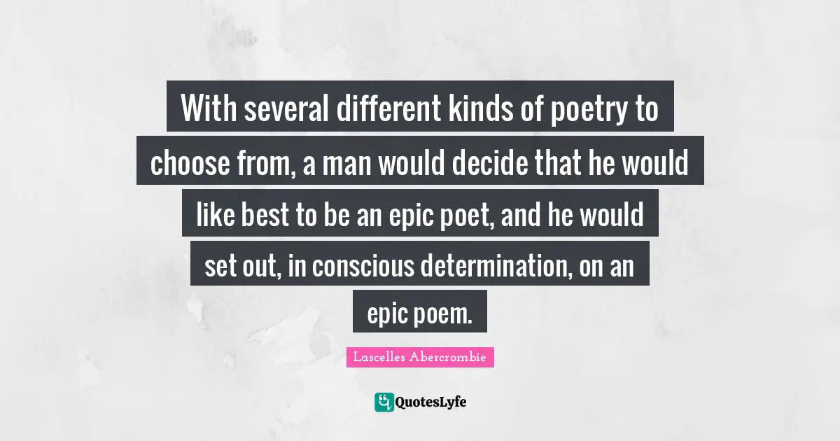 With several different kinds of poetry to choose from, a man would decide that he would like best to be an epic poet, and he would set out, in conscious determination, on an epic poem.