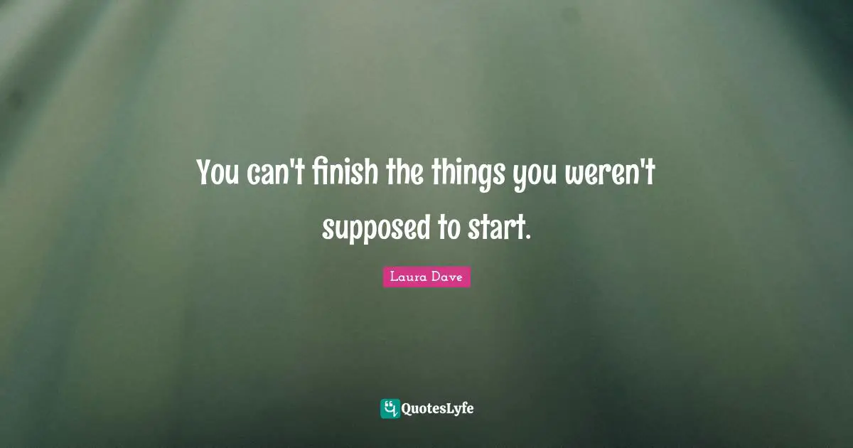 You can't finish the things you weren't supposed to start.