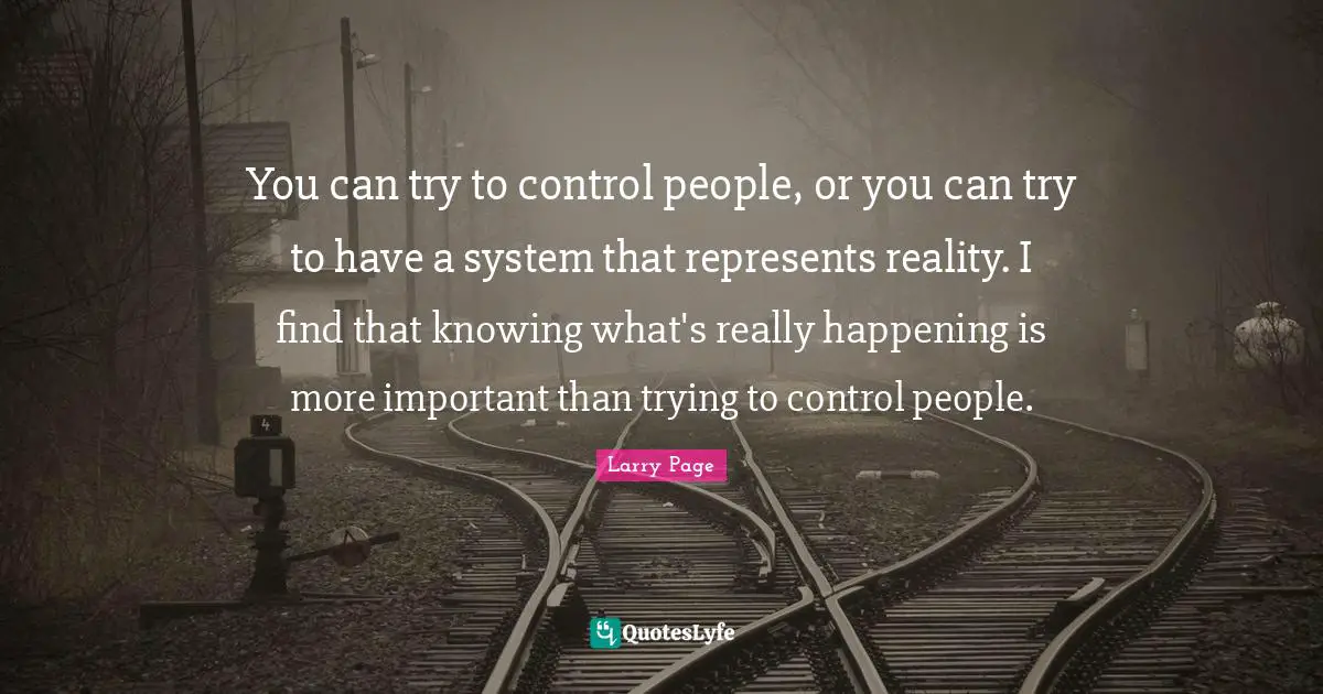 You can try to control people, or you can try to have a system that represents reality. I find that knowing what's really happening is more important than trying to control people.