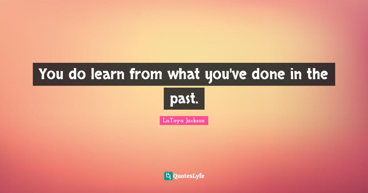 You do learn from what you've done in the past.