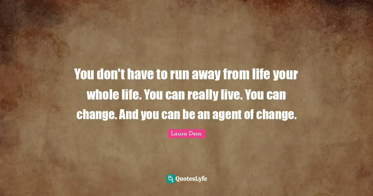 You don't have to run away from life your whole life. You can really live. You can change. And you can be an agent of change.