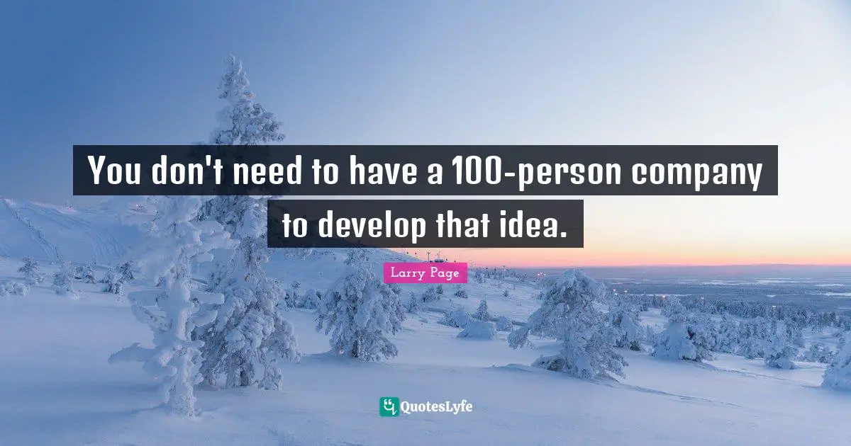 Larry Page Quotes: "You don't need to have a 100-person company to develop that idea."