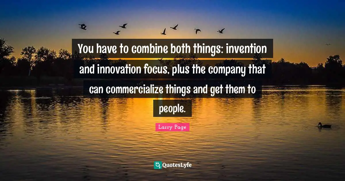 Larry Page Quotes: "You have to combine both things: invention and innovation focus, plus the company that can commercialize things and get them to people."