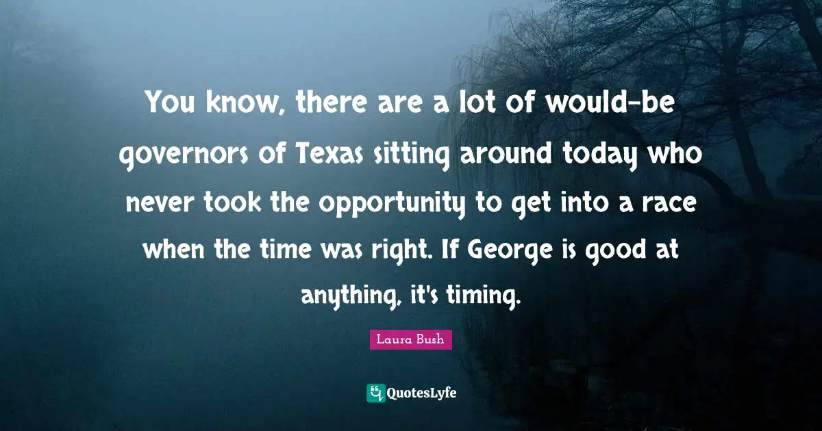Sitting Around Quotes: "You know, there are a lot of would-be governors of Texas sitting around today who never took the opportunity to get into a race when the time was right. If George is good at anything, it's timing."
