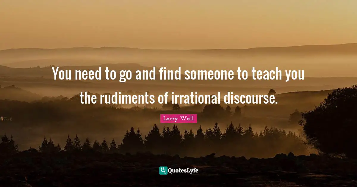 You need to go and find someone to teach you the rudiments of irrational discourse.