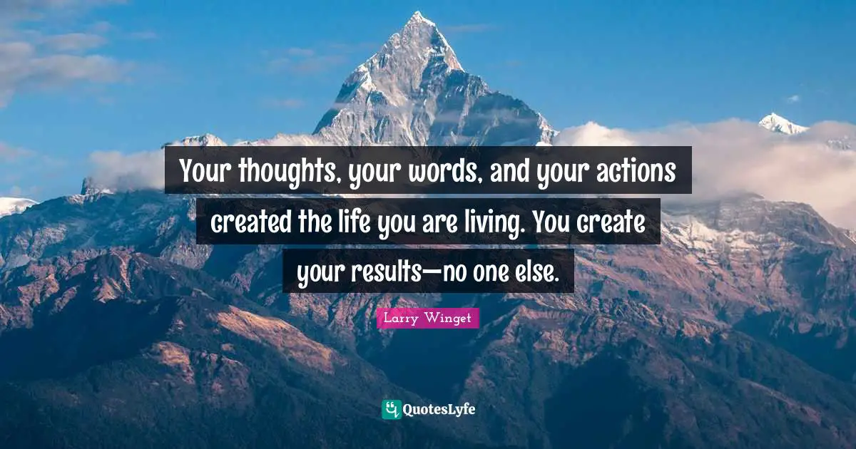 Larry Winget Quotes: "Your thoughts, your words, and your actions created the life you are living. You create your results—no one else."