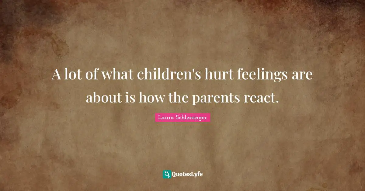 A lot of what children's hurt feelings are about is how the parents react.