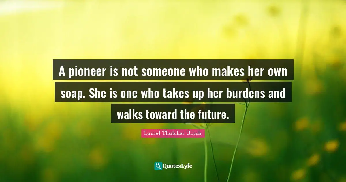 Soap Quotes: "A pioneer is not someone who makes her own soap. She is one who takes up her burdens and walks toward the future."