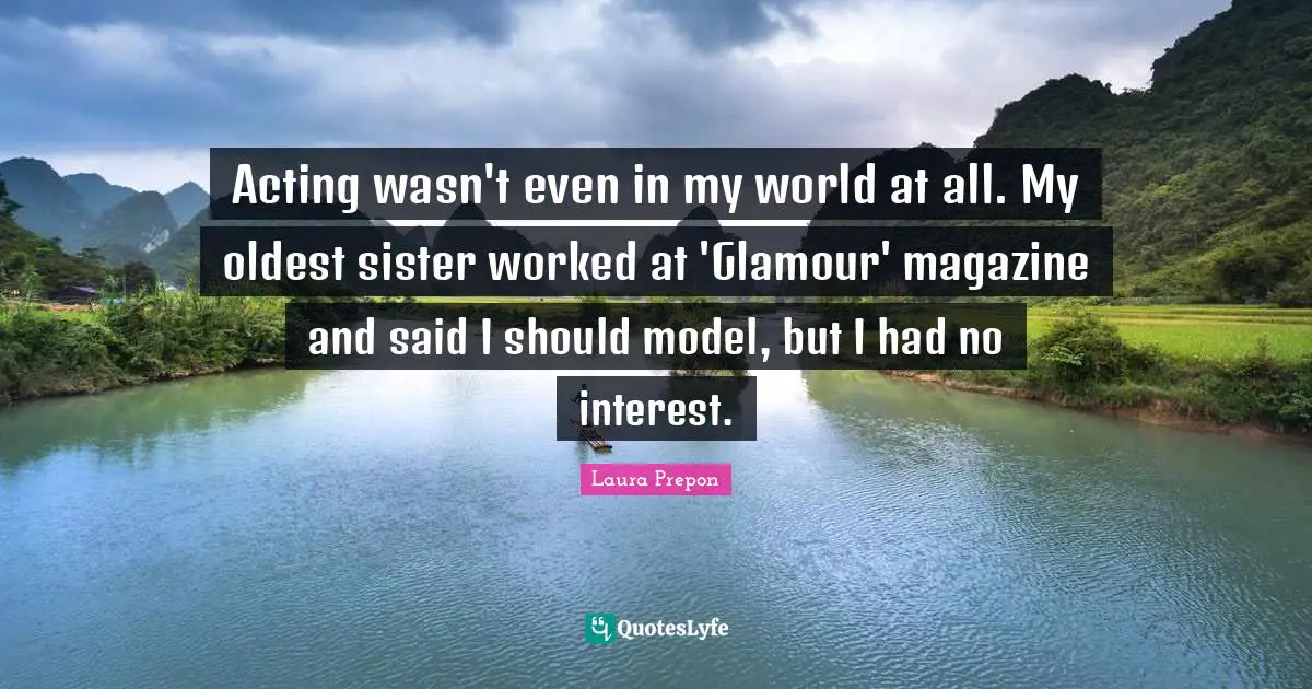 Acting wasn't even in my world at all. My oldest sister worked at 'Glamour' magazine and said I should model, but I had no interest.
