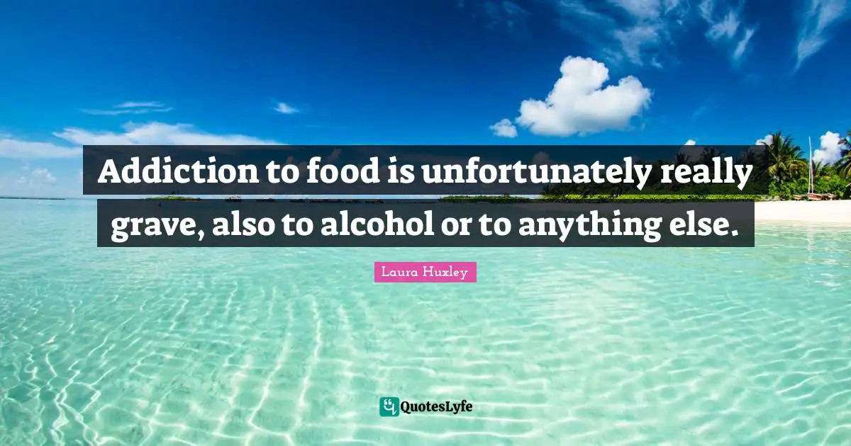 Addiction to food is unfortunately really grave, also to alcohol or to anything else.