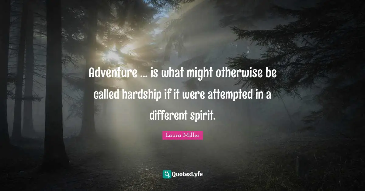 Adventure ... is what might otherwise be called hardship if it were attempted in a different spirit.