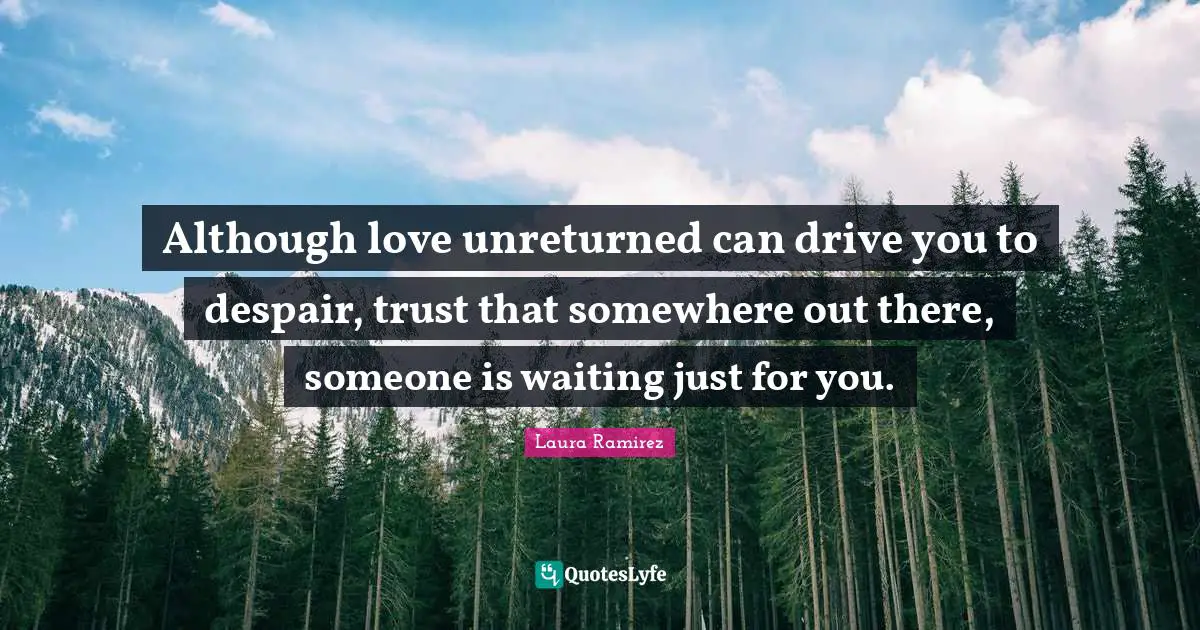 Laura Ramirez Quotes: "Although love unreturned can drive you to despair, trust that somewhere out there, someone is waiting just for you."