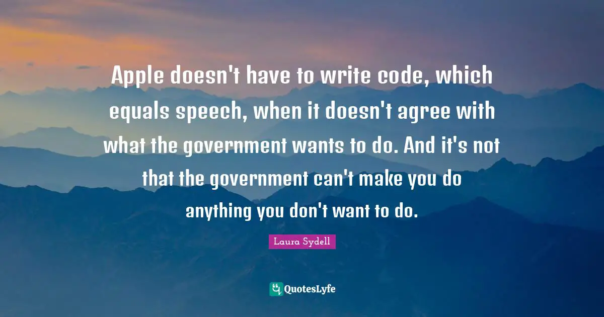 Apple doesn't have to write code, which equals speech, when it doesn't agree with what the government wants to do. And it's not that the government can't make you do anything you don't want to do.