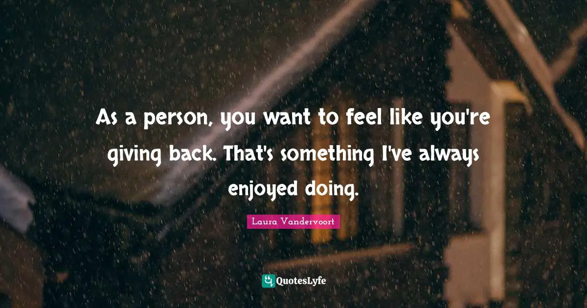 As a person, you want to feel like you're giving back. That's something I've always enjoyed doing.