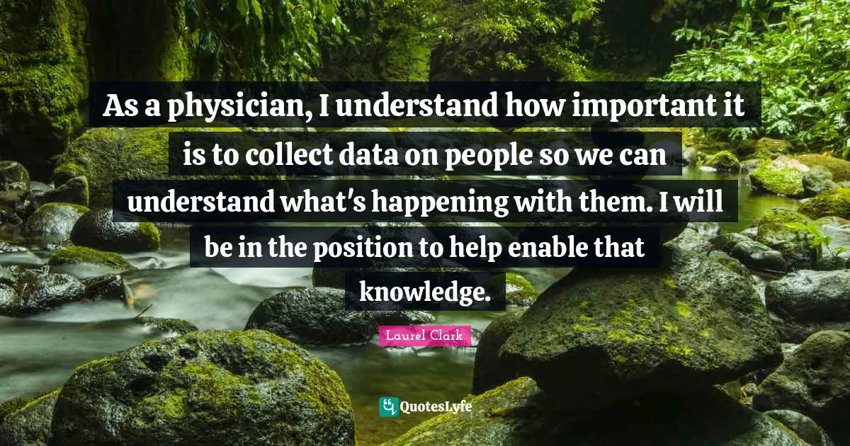 As a physician, I understand how important it is to collect data on people so we can understand what's happening with them. I will be in the position to help enable that knowledge.