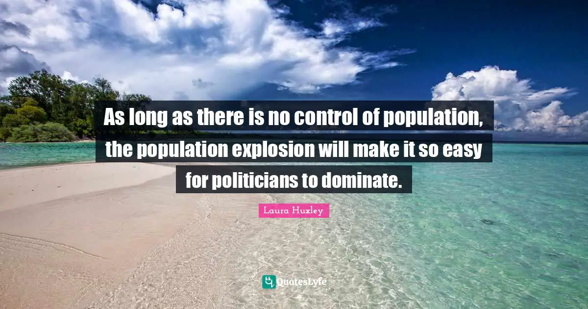 As long as there is no control of population, the population explosion will make it so easy for politicians to dominate.