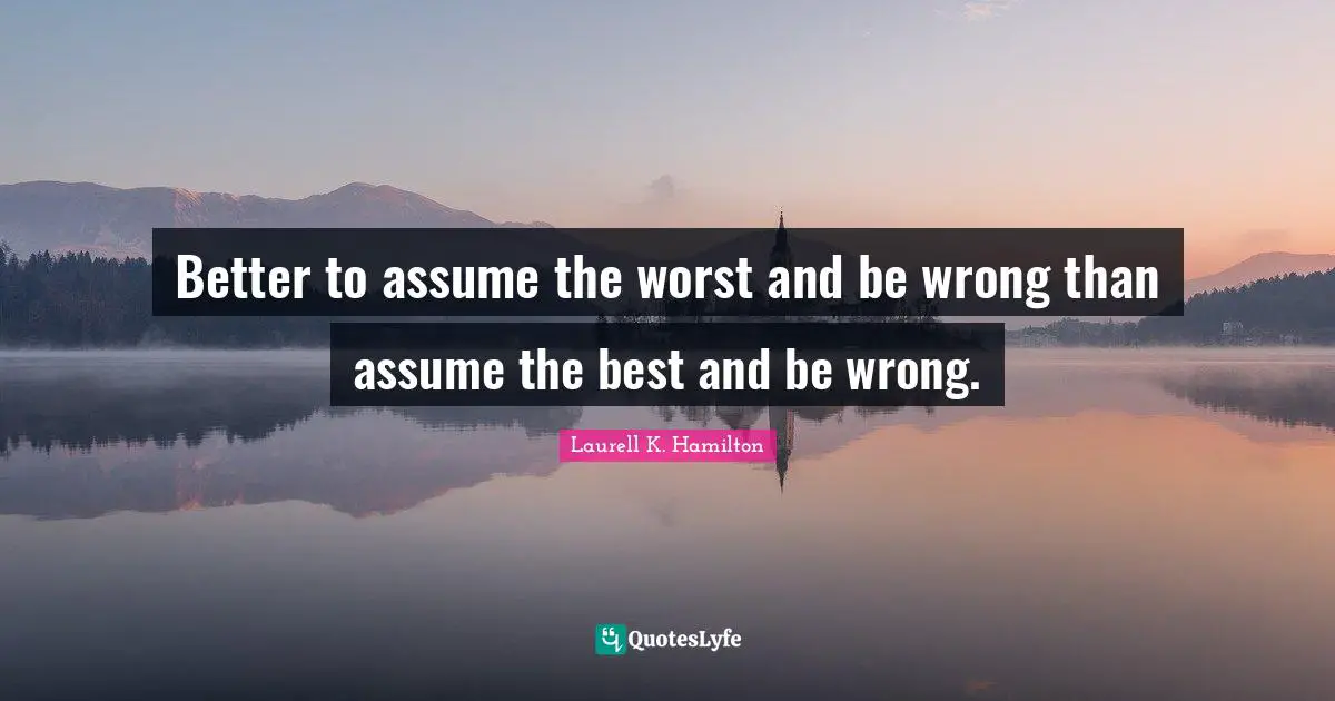 Better to assume the worst and be wrong than assume the best and be wrong.