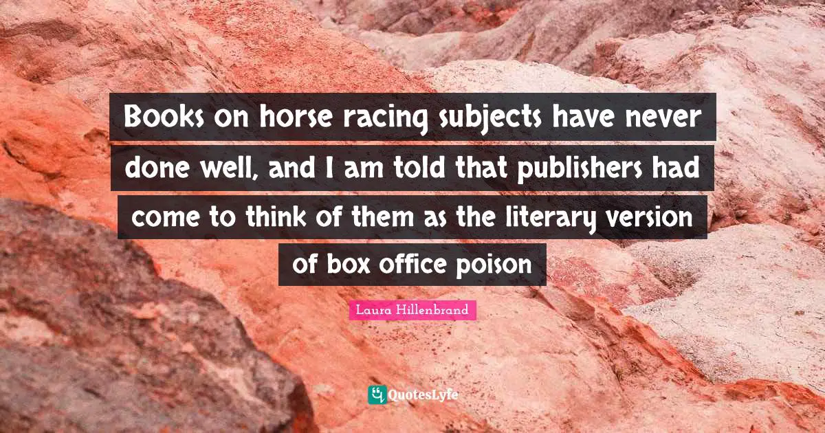 Laura Hillenbrand Quotes: "Books on horse racing subjects have never done well, and I am told that publishers had come to think of them as the literary version of box office poison"