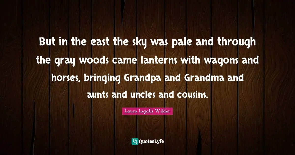 Woods Quotes: "But in the east the sky was pale and through the gray woods came lanterns with wagons and horses, bringing Grandpa and Grandma and aunts and uncles and cousins."