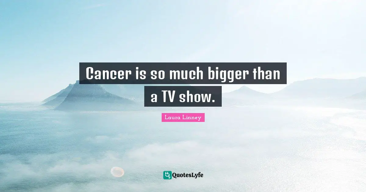 Cancer is so much bigger than a TV show.