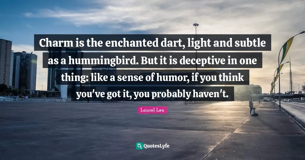 Charm is the enchanted dart, light and subtle as a hummingbird. But it is deceptive in one thing: like a sense of humor, if you think you've got it, you probably haven't.