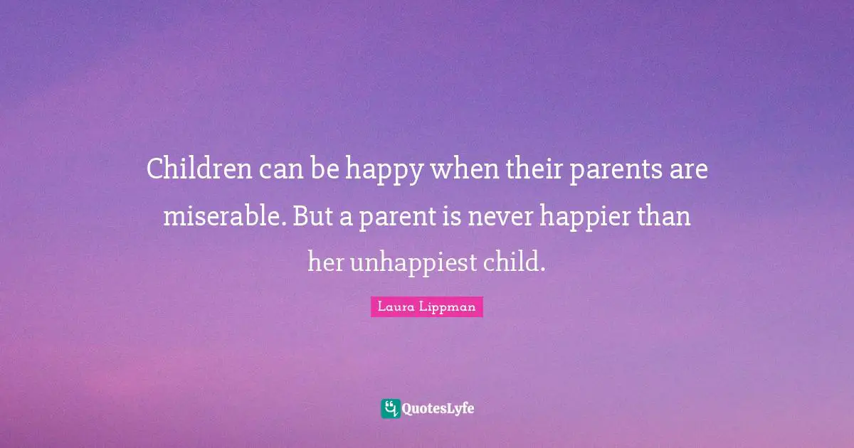 Children can be happy when their parents are miserable. But a parent is never happier than her unhappiest child.