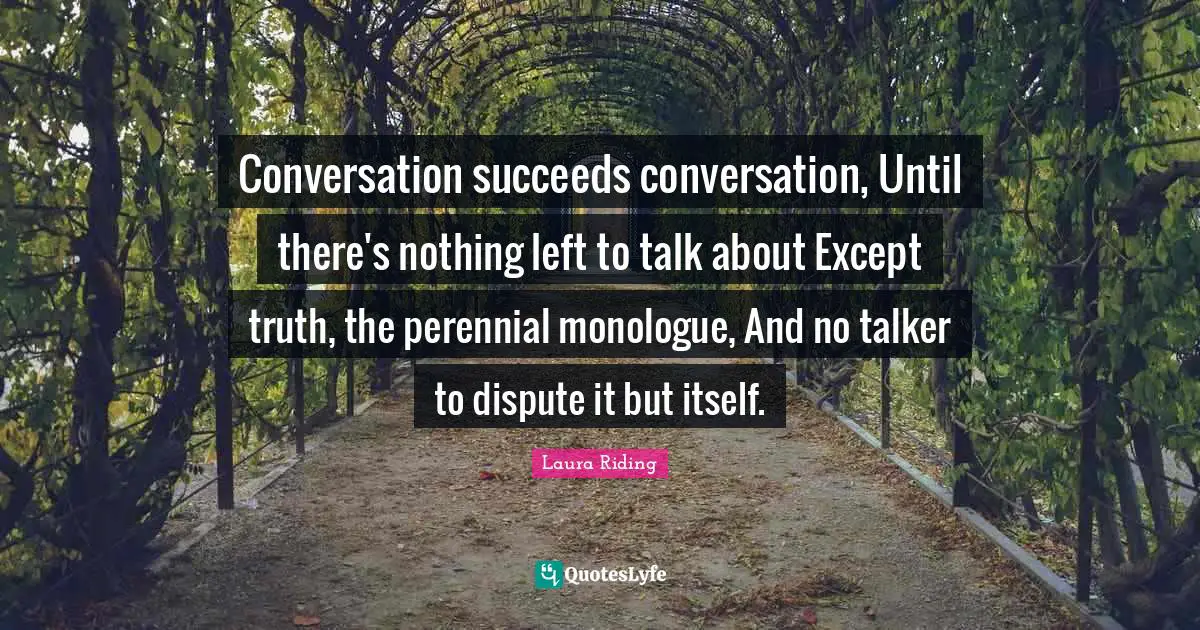 Conversation succeeds conversation, Until there's nothing left to talk about Except truth, the perennial monologue, And no talker to dispute it but itself.
