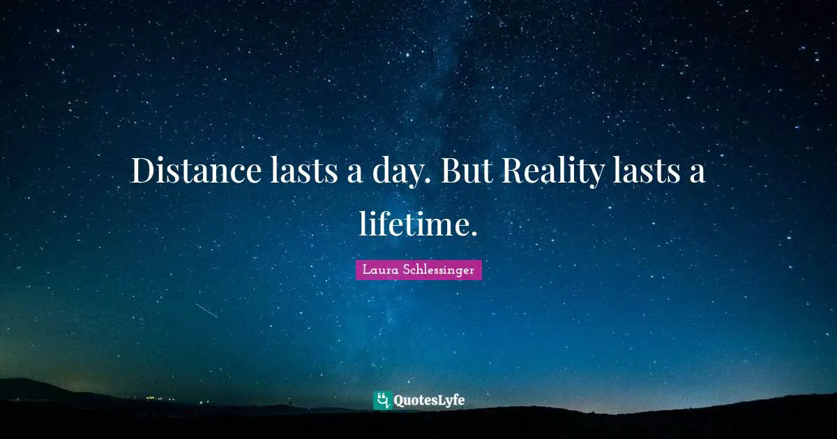 Distance lasts a day. But Reality lasts a lifetime.