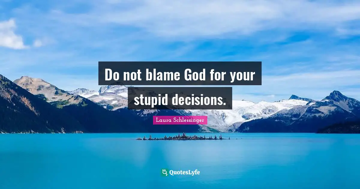 Do not blame God for your stupid decisions.