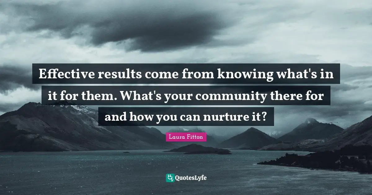 Effective results come from knowing what's in it for them. What's your community there for and how you can nurture it?