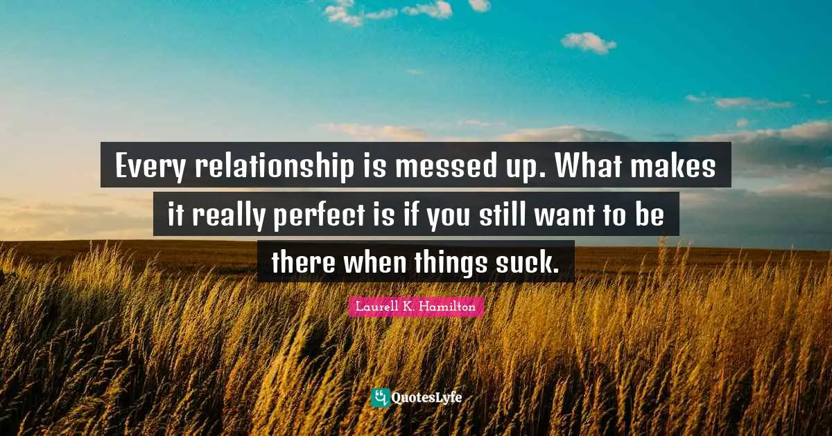 Every relationship is messed up. What makes it really perfect is if you still want to be there when things suck.