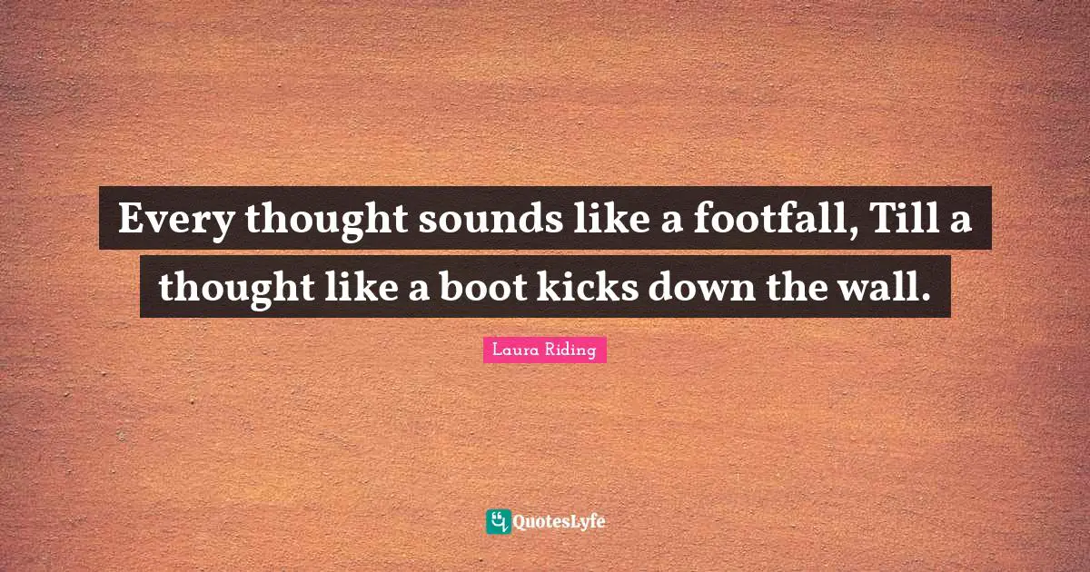 Every thought sounds like a footfall, Till a thought like a boot kicks down the wall.