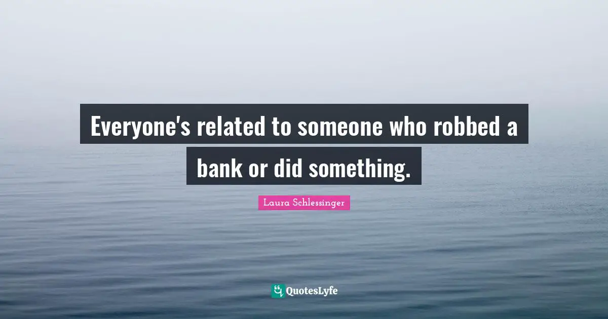 Everyone's related to someone who robbed a bank or did something.