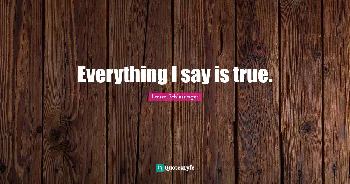 Everything I say is true.